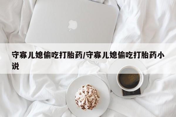 打胎药在线付款守寡儿媳偷吃打胎药/守寡儿媳偷吃打胎药小说