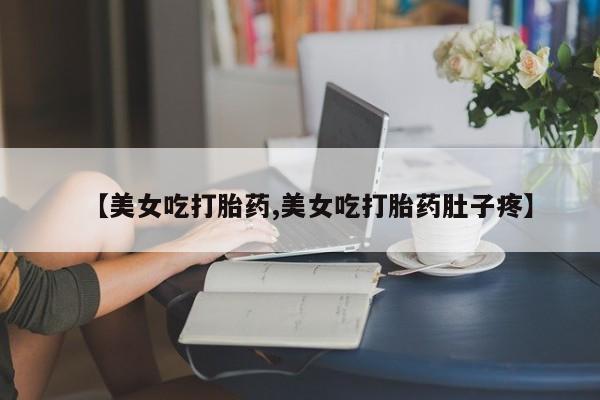 打胎药在线付款【美女吃打胎药,美女吃打胎药肚子疼】