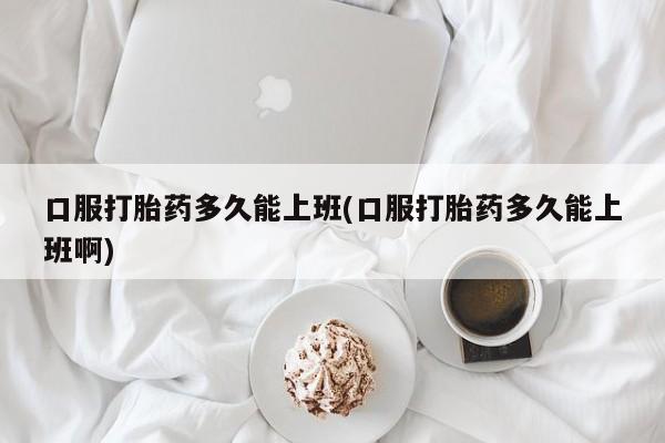 打胎药在线付款口服打胎药多久能上班(口服打胎药多久能上班啊)