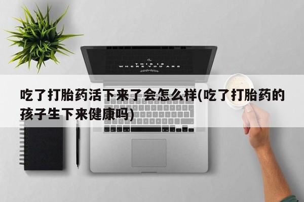 打胎药在线付款吃了打胎药活下来了会怎么样(吃了打胎药的孩子生下来健康吗)