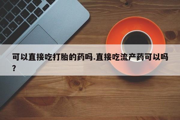 打胎药在线付款可以直接吃打胎的药吗.直接吃流产药可以吗？