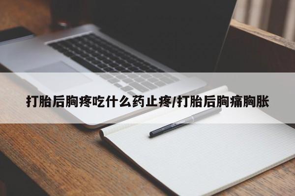 打胎药在线付款打胎后胸疼吃什么药止疼/打胎后胸痛胸胀