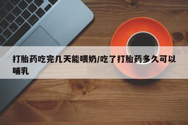 打胎药在线付款打胎药吃完几天能喂奶/吃了打胎药多久可以哺乳