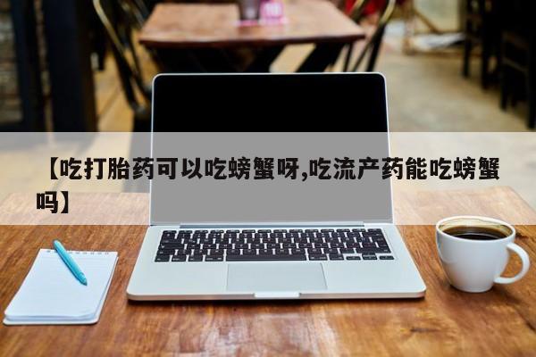 打胎药在线付款【吃打胎药可以吃螃蟹呀,吃流产药能吃螃蟹吗】