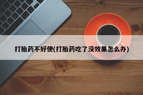 打胎药在线付款打胎药不好使(打胎药吃了没效果怎么办)