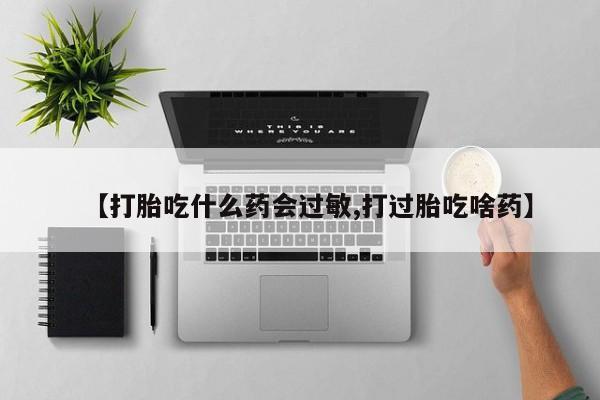 打胎药在线付款【打胎吃什么药会过敏,打过胎吃啥药】