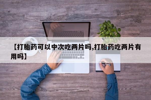 打胎药在线付款【打胎药可以中次吃两片吗,打胎药吃两片有用吗】