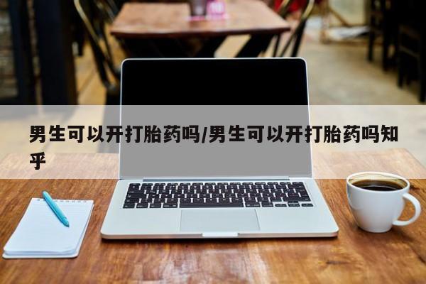打胎药在线付款男生可以开打胎药吗/男生可以开打胎药吗知乎