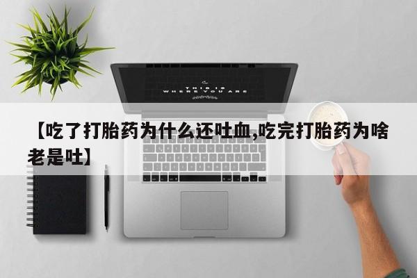 打胎药在线付款【吃了打胎药为什么还吐血,吃完打胎药为啥老是吐】