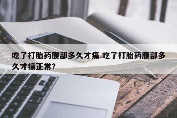 打胎药在线付款吃了打胎药腹部多久才痛.吃了打胎药腹部多久才痛正常？