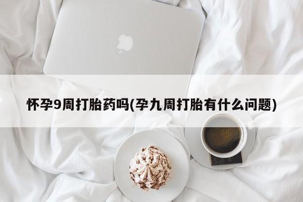 打胎药在线付款怀孕9周打胎药吗(孕九周打胎有什么问题)