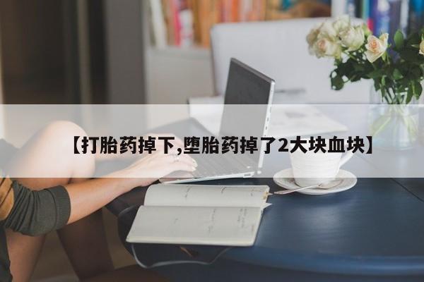 打胎药在线付款【打胎药掉下,堕胎药掉了2大块血块】