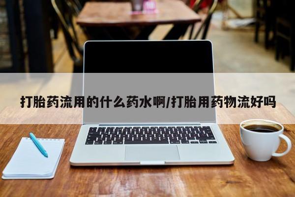打胎药在线付款打胎药流用的什么药水啊/打胎用药物流好吗