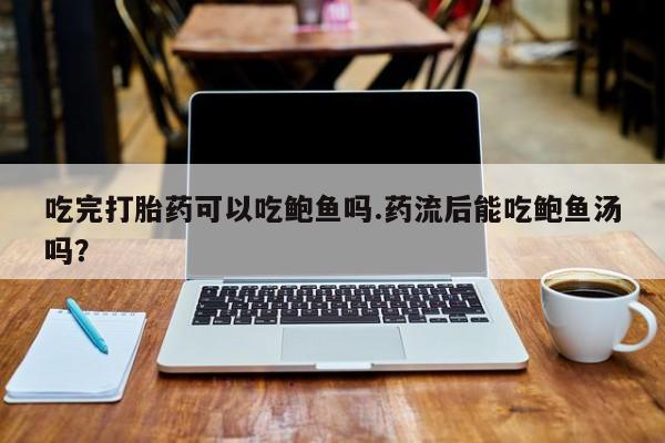 打胎药在线付款吃完打胎药可以吃鲍鱼吗.药流后能吃鲍鱼汤吗？