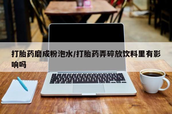 打胎药在线付款打胎药磨成粉泡水/打胎药弄碎放饮料里有影响吗