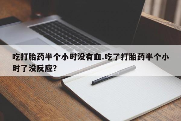 打胎药在线付款吃打胎药半个小时没有血.吃了打胎药半个小时了没反应？