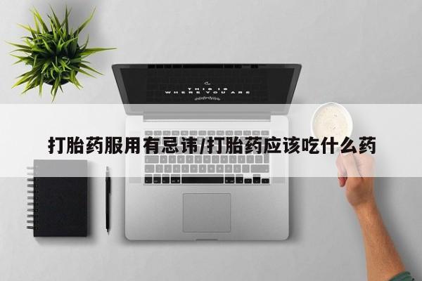 打胎药在线付款打胎药服用有忌讳/打胎药应该吃什么药
