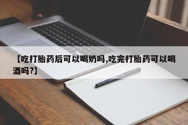 打胎药在线付款【吃打胎药后可以喝奶吗,吃完打胎药可以喝酒吗?】