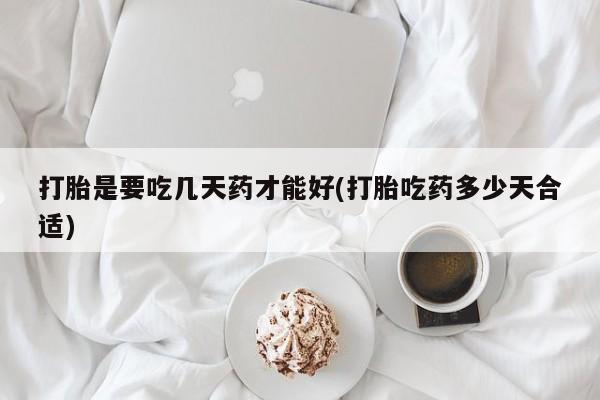 打胎药在线付款打胎是要吃几天药才能好(打胎吃药多少天合适)