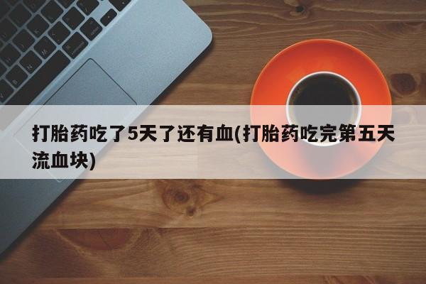 打胎药在线付款打胎药吃了5天了还有血(打胎药吃完第五天流血块)