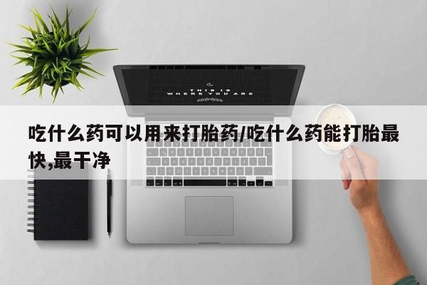 打胎药在线付款吃什么药可以用来打胎药/吃什么药能打胎最快,最干净