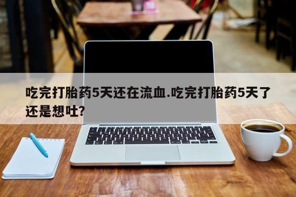 打胎药在线付款吃完打胎药5天还在流血.吃完打胎药5天了还是想吐？