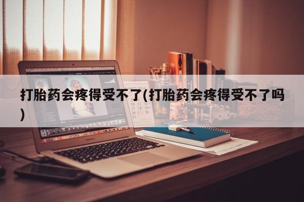 打胎药在线付款打胎药会疼得受不了(打胎药会疼得受不了吗)