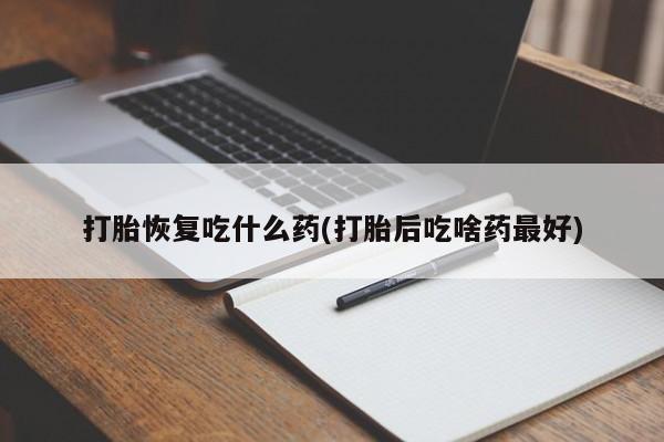 打胎药在线付款打胎恢复吃什么药(打胎后吃啥药最好)