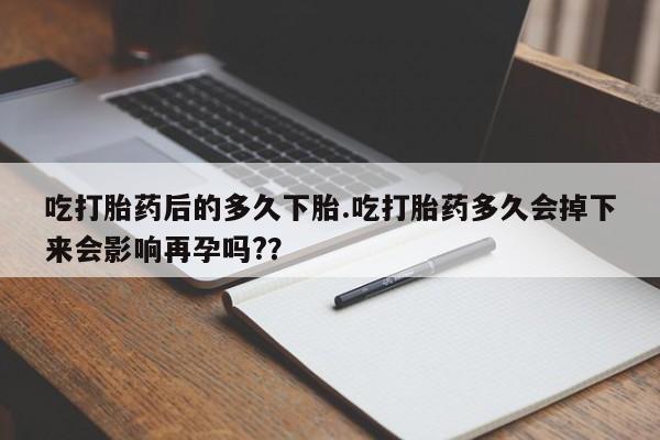 打胎药在线付款吃打胎药后的多久下胎.吃打胎药多久会掉下来会影响再孕吗?？