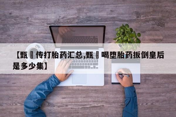 打胎药在线付款【甄嬛传打胎药汇总,甄嬛喝堕胎药扳倒皇后是多少集】