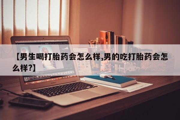 打胎药在线付款【男生喝打胎药会怎么样,男的吃打胎药会怎么样?】