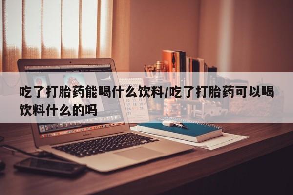 打胎药在线付款吃了打胎药能喝什么饮料/吃了打胎药可以喝饮料什么的吗