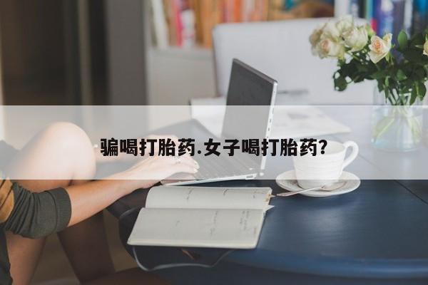 打胎药在线付款骗喝打胎药.女子喝打胎药？