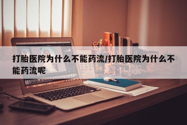 打胎药在线付款打胎医院为什么不能药流/打胎医院为什么不能药流呢