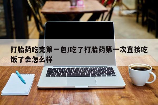打胎药在线付款打胎药吃完第一包/吃了打胎药第一次直接吃饭了会怎么样