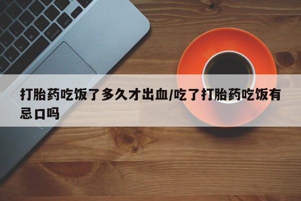 打胎药在线付款打胎药吃饭了多久才出血/吃了打胎药吃饭有忌口吗