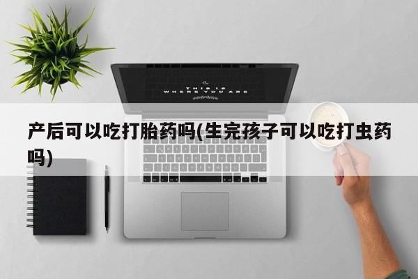 打胎药在线付款产后可以吃打胎药吗(生完孩子可以吃打虫药吗)