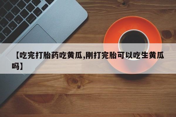 打胎药在线付款【吃完打胎药吃黄瓜,刚打完胎可以吃生黄瓜吗】