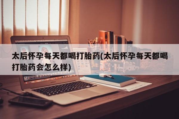 打胎药在线付款太后怀孕每天都喝打胎药(太后怀孕每天都喝打胎药会怎么样)