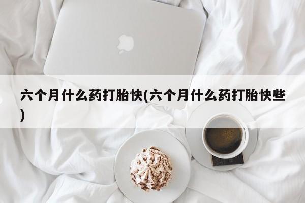 打胎药在线付款六个月什么药打胎快(六个月什么药打胎快些)