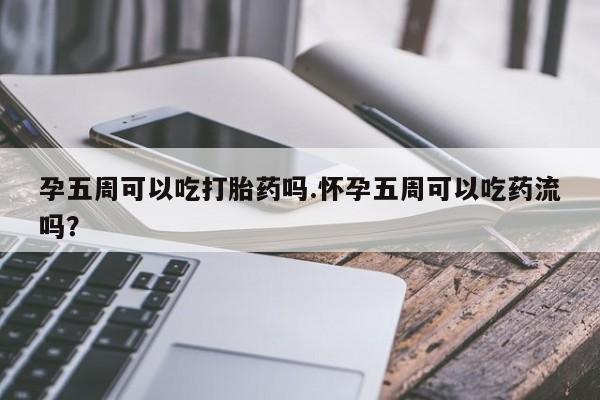 打胎药在线付款孕五周可以吃打胎药吗.怀孕五周可以吃药流吗？