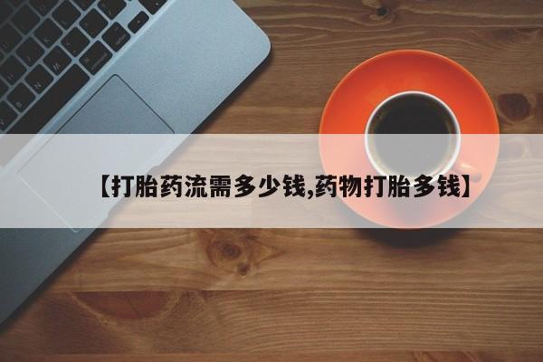 打胎药在线付款【打胎药流需多少钱,药物打胎多钱】