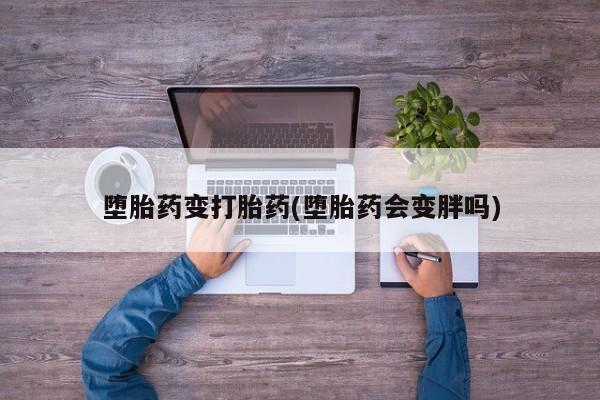 打胎药在线付款堕胎药变打胎药(堕胎药会变胖吗)