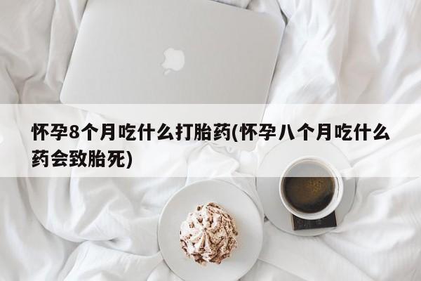 打胎药在线付款怀孕8个月吃什么打胎药(怀孕八个月吃什么药会致胎死)
