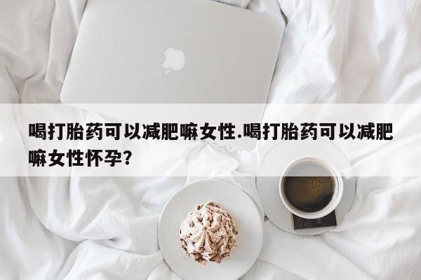 打胎药在线付款喝打胎药可以减肥嘛女性.喝打胎药可以减肥嘛女性怀孕？