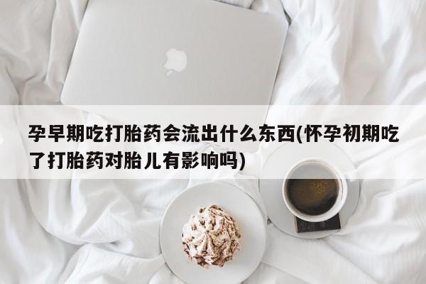 打胎药在线付款孕早期吃打胎药会流出什么东西(怀孕初期吃了打胎药对胎儿有影响吗)