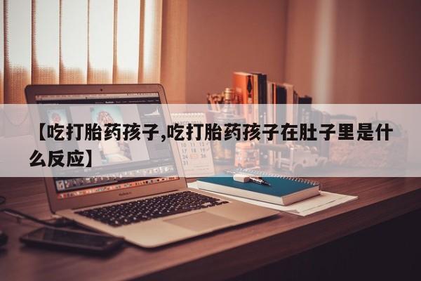 打胎药在线付款【吃打胎药孩子,吃打胎药孩子在肚子里是什么反应】
