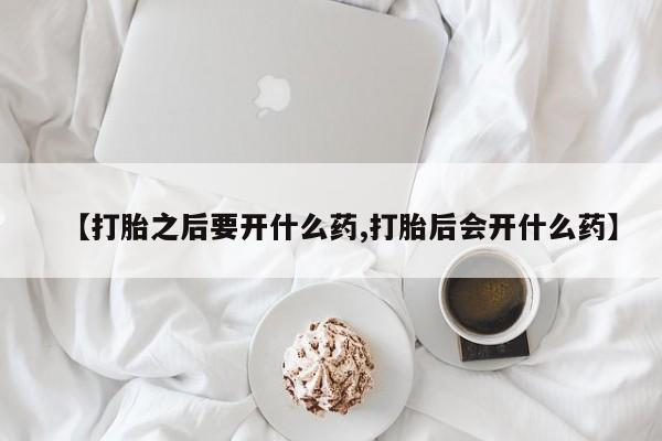 打胎药在线付款【打胎之后要开什么药,打胎后会开什么药】