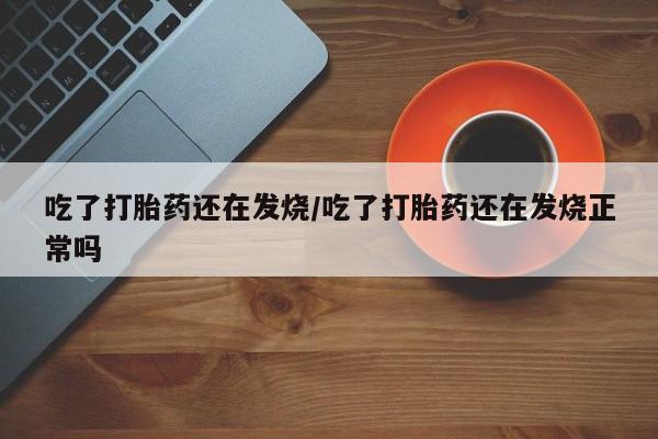 打胎药在线付款吃了打胎药还在发烧/吃了打胎药还在发烧正常吗