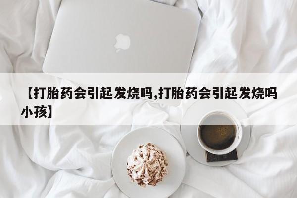 打胎药在线付款【打胎药会引起发烧吗,打胎药会引起发烧吗小孩】